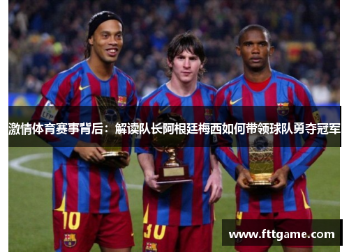激情体育赛事背后：解读队长阿根廷梅西如何带领球队勇夺冠军