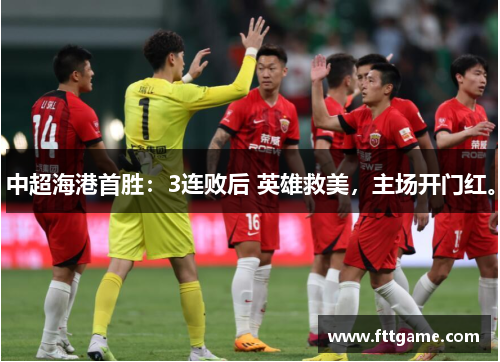 中超海港首胜：3连败后 英雄救美，主场开门红。